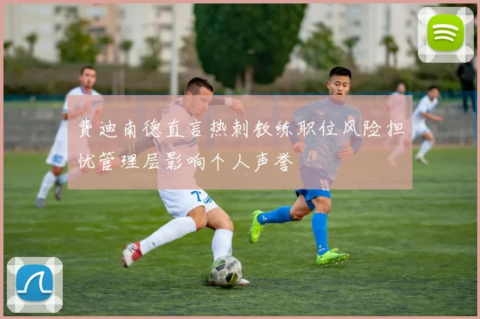 费迪南德直言热刺教练职位风险担忧管理层影响个人声誉