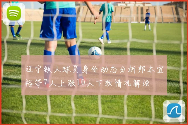 辽宁铁人球员身价动态分析邦本宜裕等7人上涨10人下跌情况解读