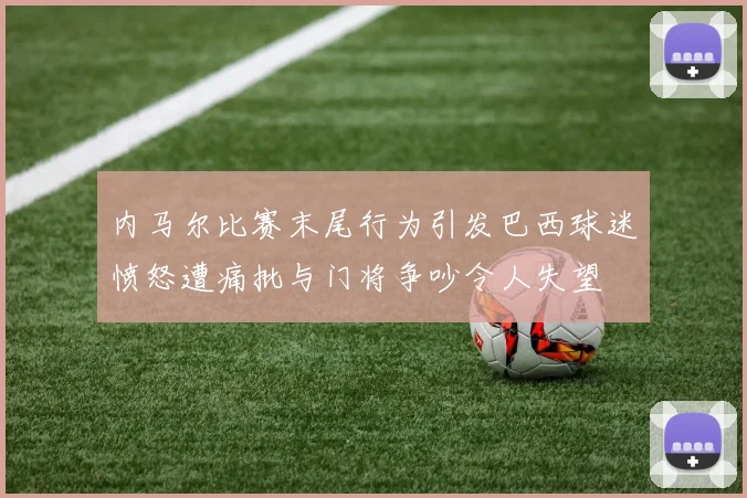 内马尔比赛末尾行为引发巴西球迷愤怒遭痛批与门将争吵令人失望