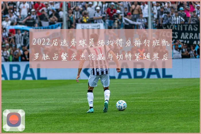 2022届选秀球员场均得分排行班凯罗独占鳌头杰伦威与切特紧随其后