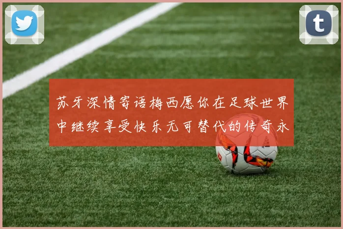 苏牙深情寄语梅西愿你在足球世界中继续享受快乐无可替代的传奇永存