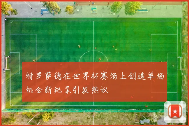 特罗萨德在世界杯赛场上创造单场机会新纪录引发热议