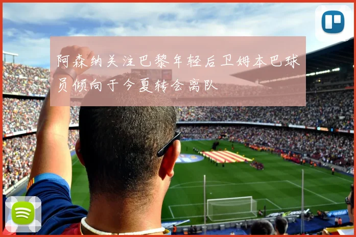 阿森纳关注巴黎年轻后卫姆本巴球员倾向于今夏转会离队