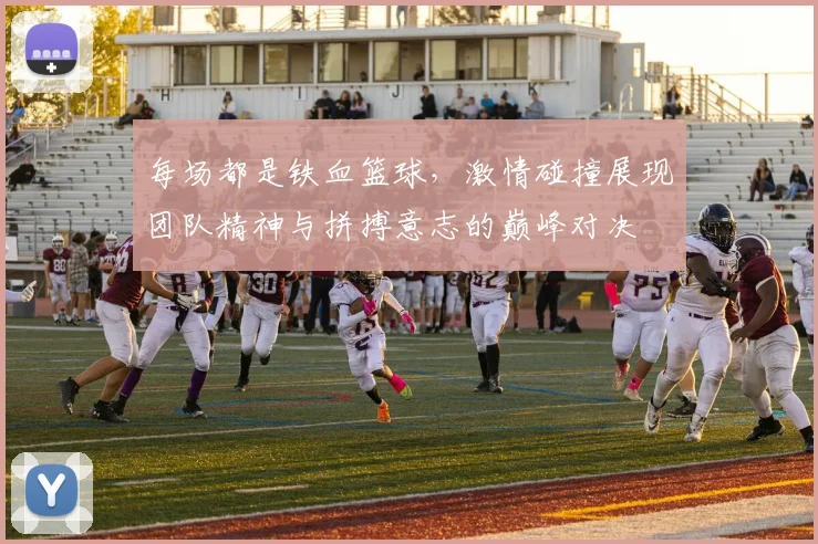 每场都是铁血篮球，激情碰撞展现团队精神与拼搏意志的巅峰对决