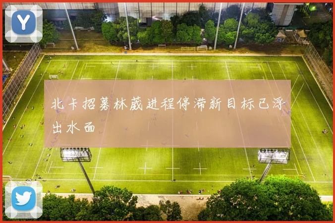 北卡招募林葳进程停滞新目标已浮出水面