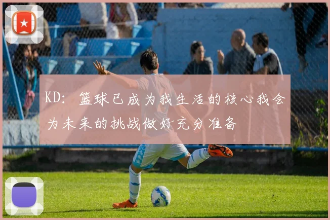 KD：篮球已成为我生活的核心我会为未来的挑战做好充分准备