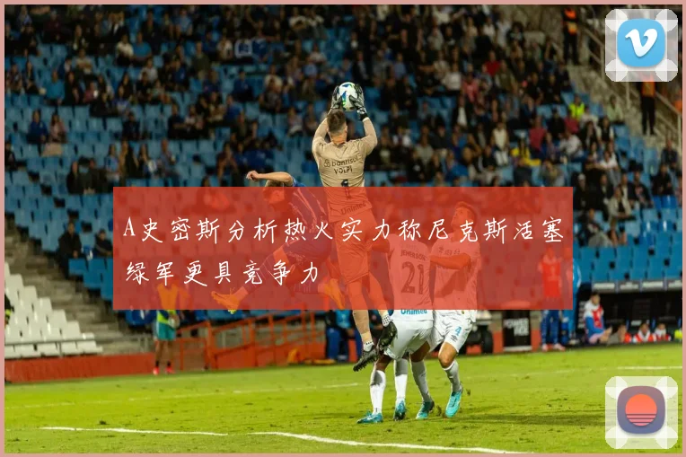 A史密斯分析热火实力称尼克斯活塞绿军更具竞争力