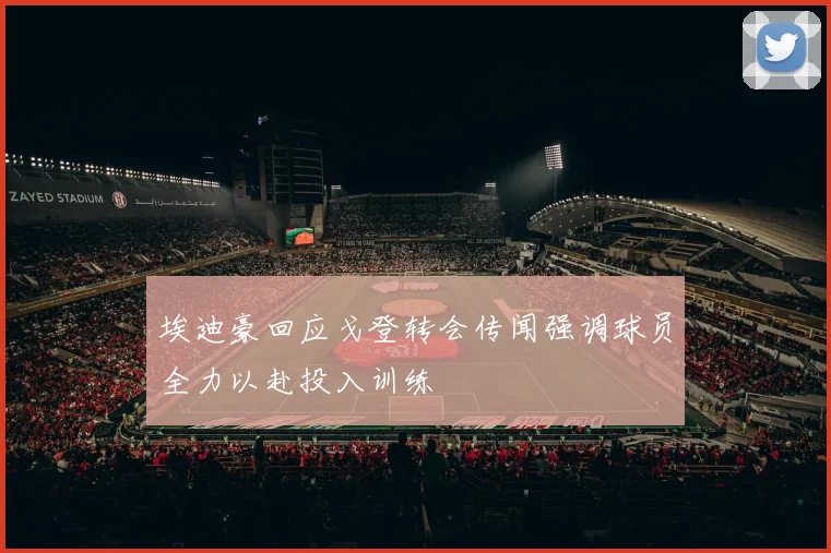 埃迪豪回应戈登转会传闻强调球员全力以赴投入训练