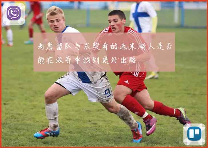 老詹留队与东契奇的未来湖人是否能在放弃中找到更好出路
