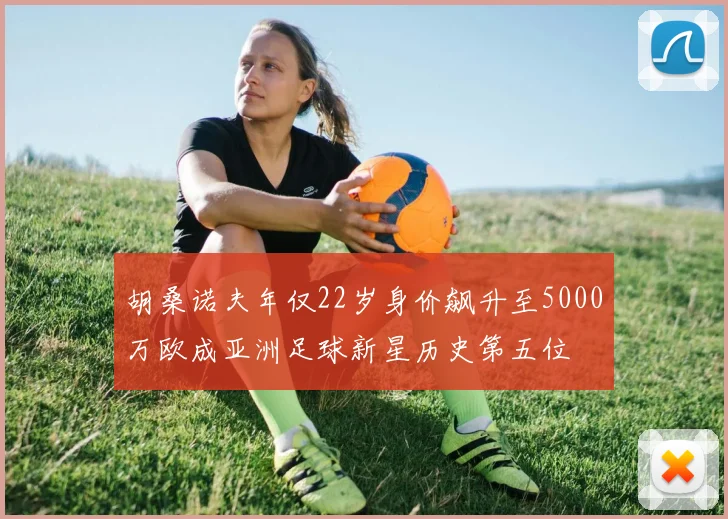 胡桑诺夫年仅22岁身价飙升至5000万欧成亚洲足球新星历史第五位