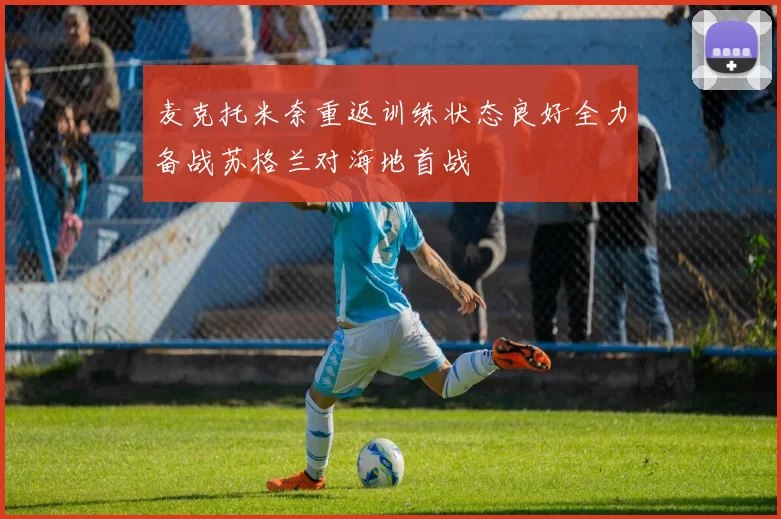 麦克托米奈重返训练状态良好全力备战苏格兰对海地首战