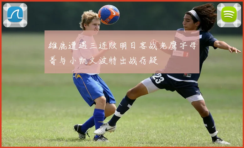 雄鹿遭遇三连败明日客战老鹰字母哥与小凯文波特出战存疑