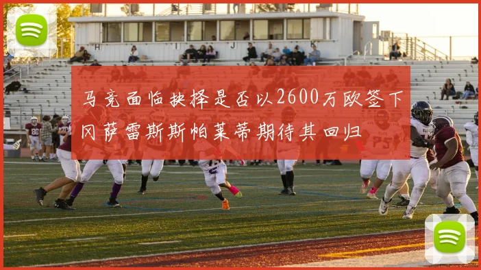马竞面临抉择是否以2600万欧签下冈萨雷斯斯帕莱蒂期待其回归