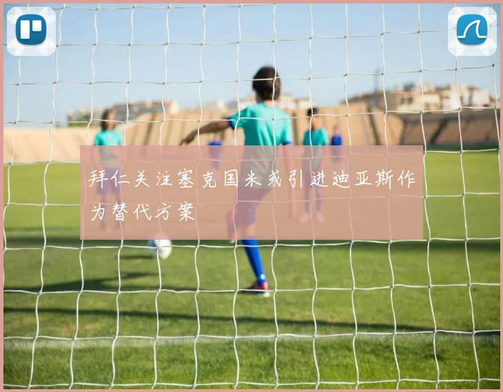 拜仁关注塞克国米或引进迪亚斯作为替代方案