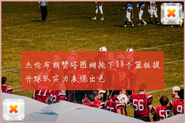 杰伦布朗赞塔图姆抢下18个篮板提升球队实力表现出色