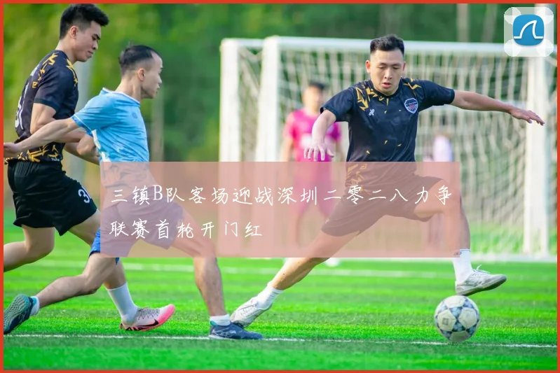 三镇B队客场迎战深圳二零二八力争联赛首轮开门红