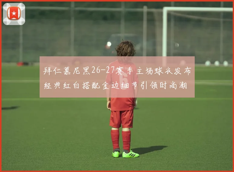 拜仁慕尼黑26-27赛季主场球衣发布经典红白搭配金边细节引领时尚潮流