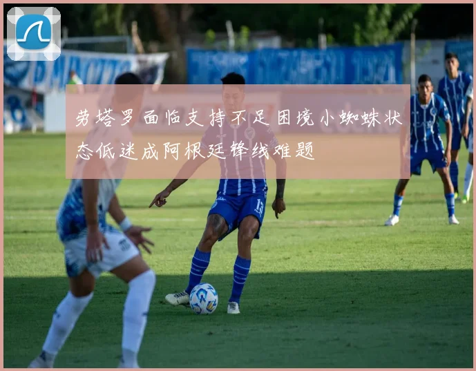 劳塔罗面临支持不足困境小蜘蛛状态低迷成阿根廷锋线难题
