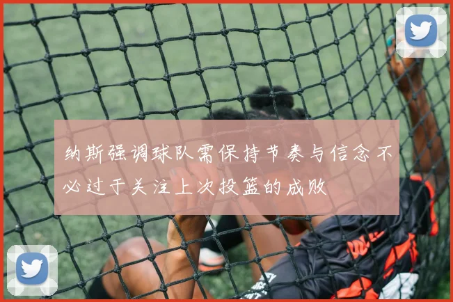 纳斯强调球队需保持节奏与信念不必过于关注上次投篮的成败