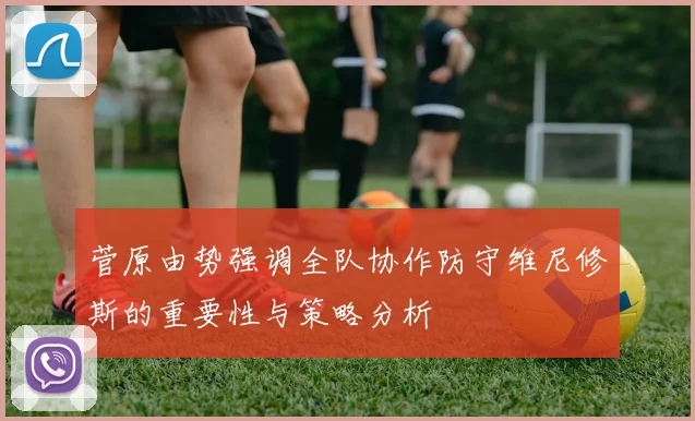 菅原由势强调全队协作防守维尼修斯的重要性与策略分析
