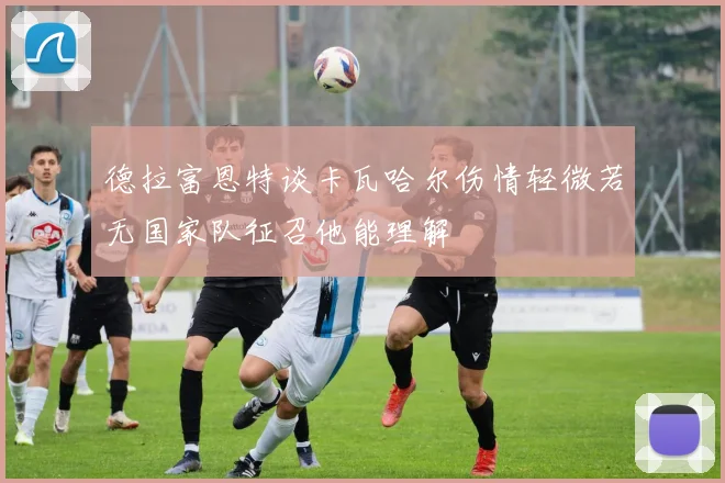 德拉富恩特谈卡瓦哈尔伤情轻微若无国家队征召他能理解
