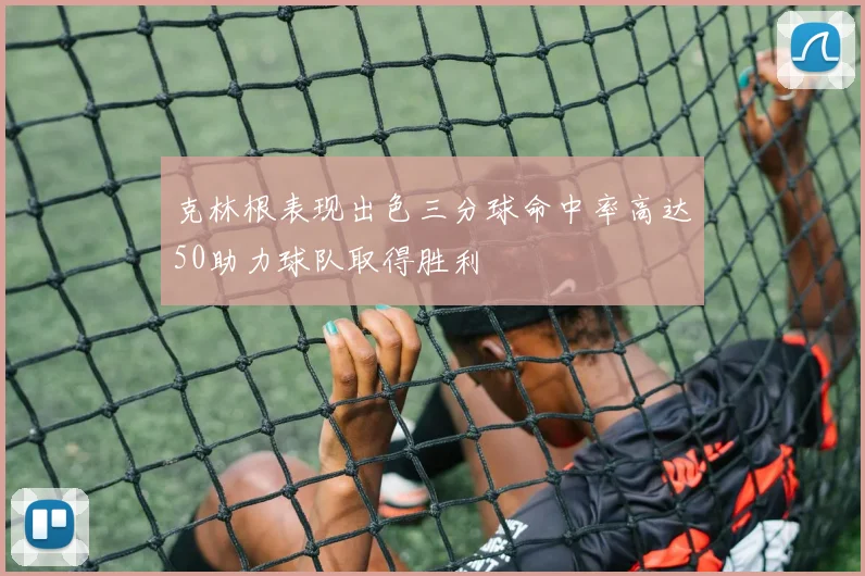克林根表现出色三分球命中率高达50助力球队取得胜利