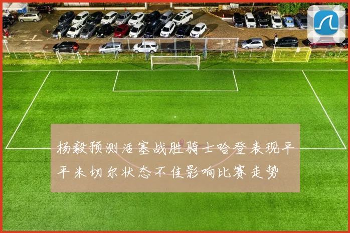 杨毅预测活塞战胜骑士哈登表现平平米切尔状态不佳影响比赛走势