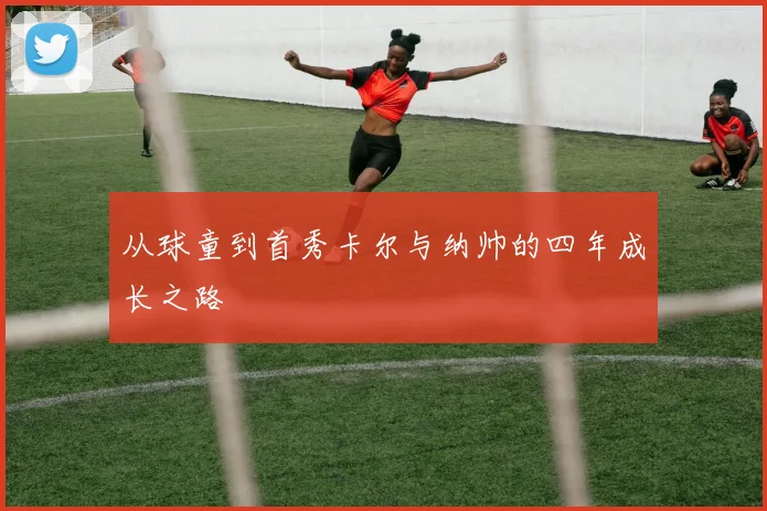 从球童到首秀卡尔与纳帅的四年成长之路