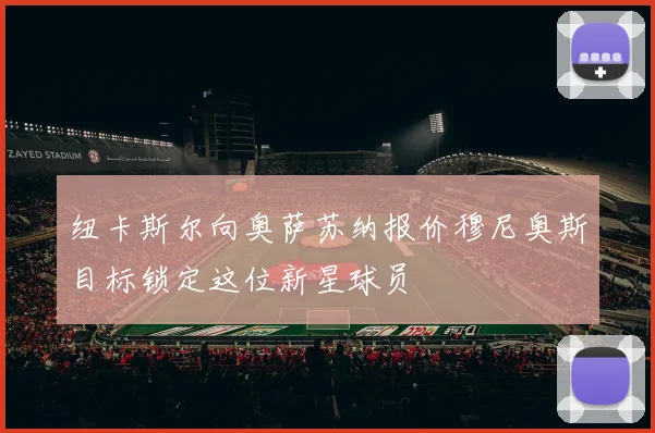 纽卡斯尔向奥萨苏纳报价穆尼奥斯目标锁定这位新星球员