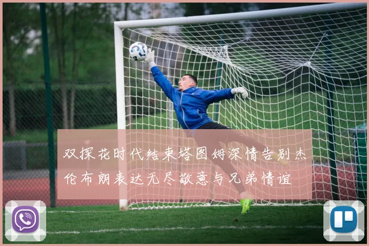 双探花时代结束塔图姆深情告别杰伦布朗表达无尽敬意与兄弟情谊