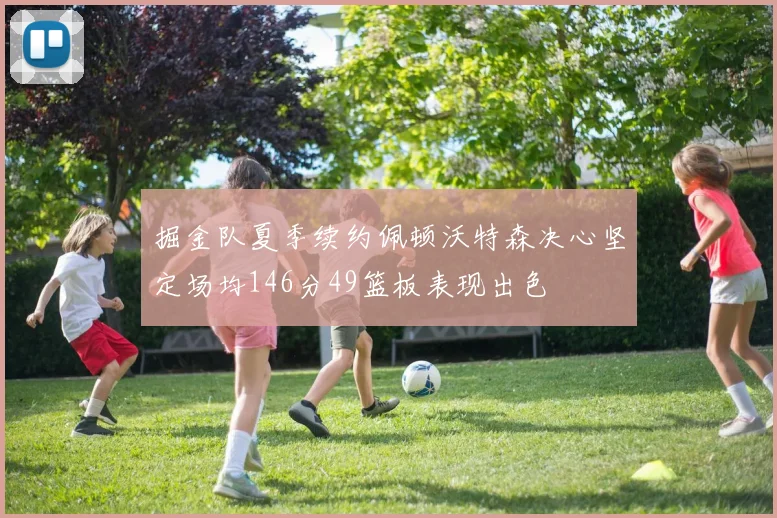 掘金队夏季续约佩顿沃特森决心坚定场均146分49篮板表现出色