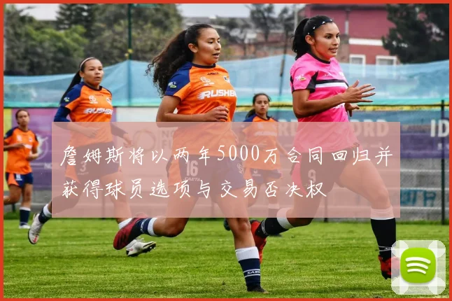 詹姆斯将以两年5000万合同回归并获得球员选项与交易否决权