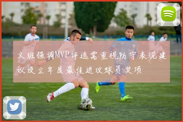 文班强调MVP评选需重视防守表现建议设立年度最佳进攻球员奖项