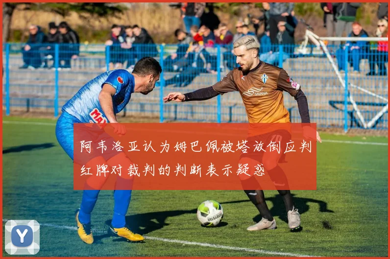 阿韦洛亚认为姆巴佩被塔放倒应判红牌对裁判的判断表示疑惑