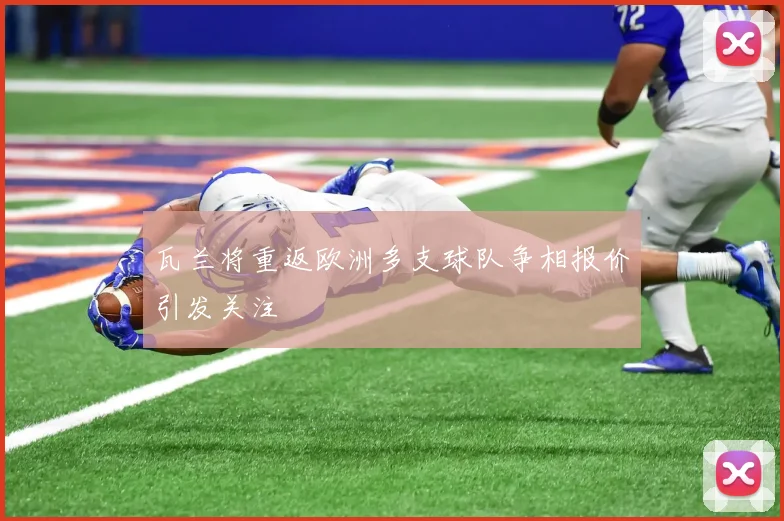 瓦兰将重返欧洲多支球队争相报价引发关注